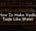 How To Make Vodka Taste Like Water