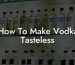 How To Make Vodka Tasteless