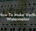How To Make Vodka Watermelon
