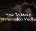 How To Make Watermelon Vodka