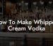 How To Make Whipped Cream Vodka