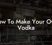 How To Make Your Own Vodka