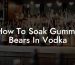 How To Soak Gummy Bears In Vodka