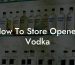 How To Store Opened Vodka