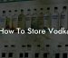 How To Store Vodka