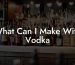 What Can I Make With Vodka