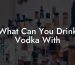 What Can You Drink Vodka With