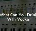 What Can You Drink With Vodka