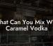 What Can You Mix With Caramel Vodka