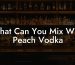 What Can You Mix With Peach Vodka