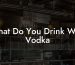 What Do You Drink With Vodka