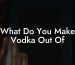 What Do You Make Vodka Out Of