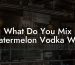 What Do You Mix Watermelon Vodka With