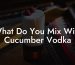 What Do You Mix With Cucumber Vodka