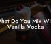 What Do You Mix With Vanilla Vodka