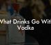 What Drinks Go With Vodka
