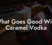 What Goes Good With Caramel Vodka