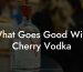 What Goes Good With Cherry Vodka