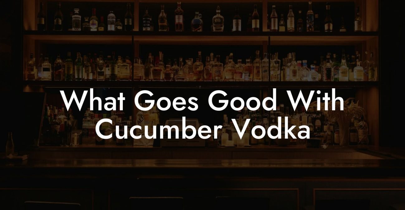 What Goes Good With Cucumber Vodka