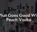 What Goes Good With Peach Vodka