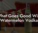 What Goes Good With Watermelon Vodka