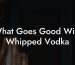 What Goes Good With Whipped Vodka