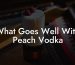 What Goes Well With Peach Vodka