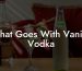 What Goes With Vanilla Vodka