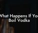 What Happens If You Boil Vodka