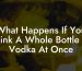 What Happens If You Drink A Whole Bottle Of Vodka At Once