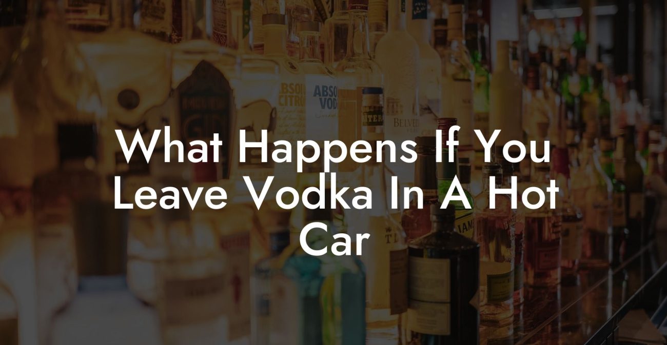 What Happens If You Leave Vodka In A Hot Car