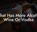 What Has More Alcohol Wine Or Vodka