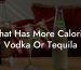 What Has More Calories Vodka Or Tequila