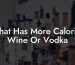 What Has More Calories Wine Or Vodka