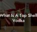 What Is A Top Shelf Vodka