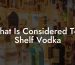 What Is Considered Top Shelf Vodka