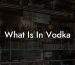 What Is In Vodka