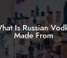 What Is Russian Vodka Made From