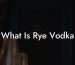 What Is Rye Vodka