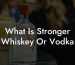 What Is Stronger Whiskey Or Vodka