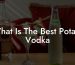 What Is The Best Potato Vodka