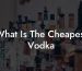 What Is The Cheapest Vodka