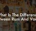 What Is The Difference Between Rum And Vodka