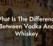 What Is The Difference Between Vodka And Whiskey
