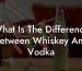 What Is The Difference Between Whiskey And Vodka