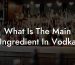 What Is The Main Ingredient In Vodka