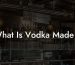 What Is Vodka Made If