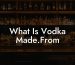 What Is Vodka Made.From