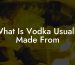 What Is Vodka Usually Made From