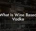 What Is Wine Based Vodka